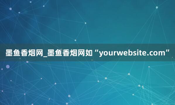 墨鱼香烟网_墨鱼香烟网如“yourwebsite.com”