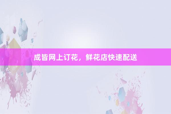 成皆网上订花，鲜花店快速配送