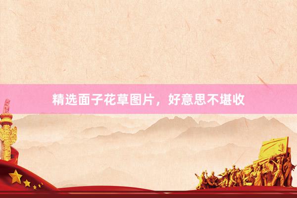 精选面子花草图片，好意思不堪收