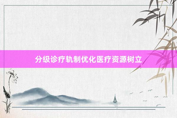 分级诊疗轨制优化医疗资源树立