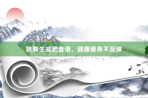 跳舞生减肥食谱，健康瘦身不反弹