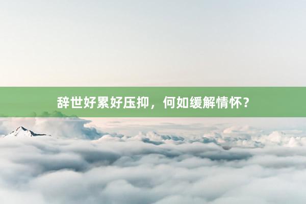 辞世好累好压抑，何如缓解情怀？