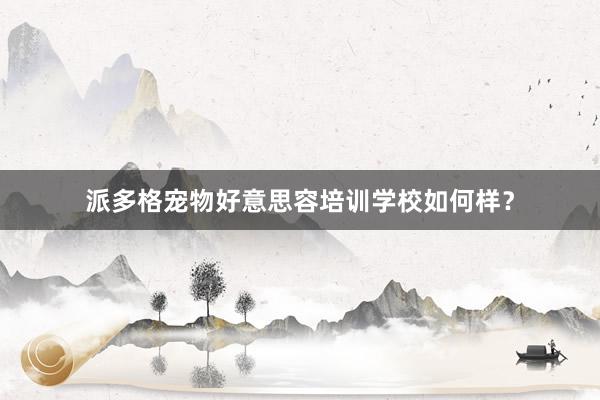 派多格宠物好意思容培训学校如何样？